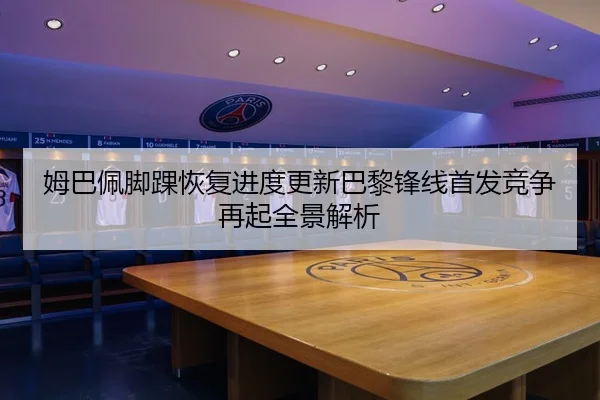 姆巴佩脚踝恢复进度更新巴黎锋线首发竞争再起全景解析 | OUBAOSPORTS