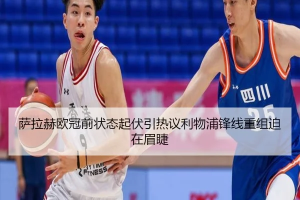萨拉赫欧冠前状态起伏引热议利物浦锋线重组迫在眉睫 - OUBAOSPORTS